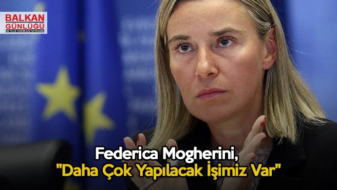 Federica Mogherini, “Daha Çok Yapılacak İşimiz Var”