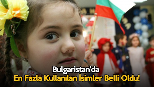 Bulgaristan’da En Fazla Kullanılan İsimler Belli Oldu!